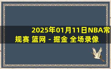 2025年01月11日NBA常规赛 篮网 - 掘金 全场录像